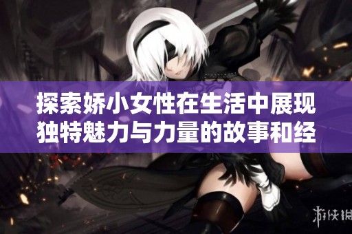 探索娇小女性在生活中展现独特魅力与力量的故事和经历