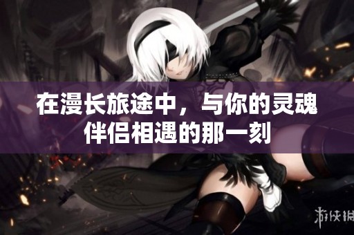 在漫长旅途中，与你的灵魂伴侣相遇的那一刻