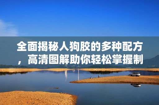 全面揭秘人狗胶的多种配方，高清图解助你轻松掌握制作技巧