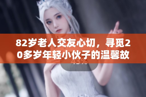 82岁老人交友心切，寻觅20多岁年轻小伙子的温馨故事