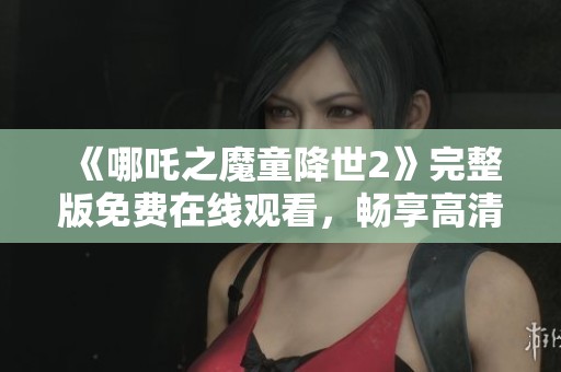 《哪吒之魔童降世2》完整版免费在线观看，畅享高清动画电影体验