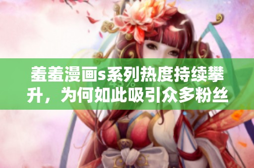 羞羞漫画s系列热度持续攀升，为何如此吸引众多粉丝的目光？