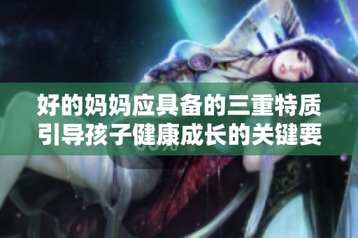 好的妈妈应具备的三重特质引导孩子健康成长的关键要素