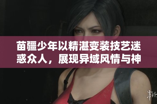 苗疆少年以精湛变装技艺迷惑众人，展现异域风情与神秘力量