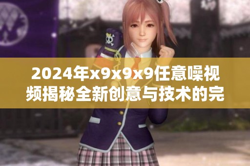 2024年x9x9x9任意噪视频揭秘全新创意与技术的完美结合