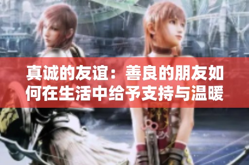 真诚的友谊：善良的朋友如何在生活中给予支持与温暖
