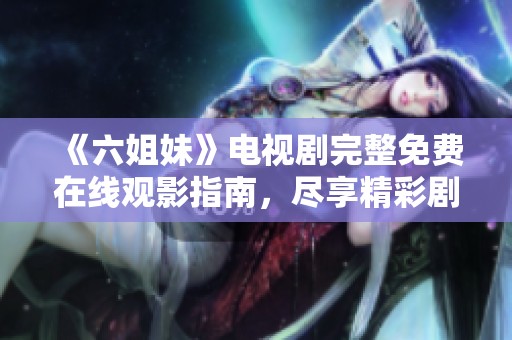 《六姐妹》电视剧完整免费在线观影指南，尽享精彩剧情与角色互动