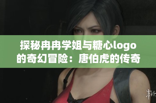 探秘冉冉学姐与糖心logo的奇幻冒险：唐伯虎的传奇故事攻略合集