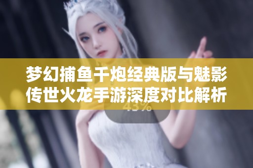 梦幻捕鱼千炮经典版与魅影传世火龙手游深度对比解析