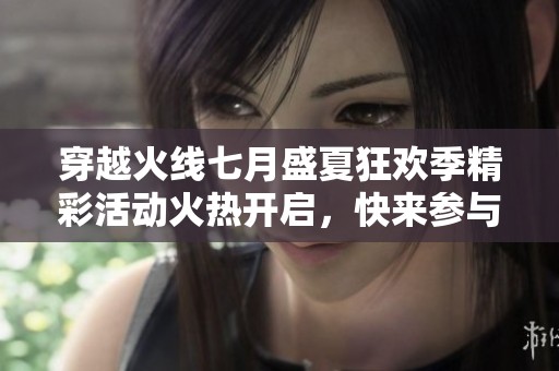 穿越火线七月盛夏狂欢季精彩活动火热开启，快来参与吧！