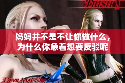 妈妈并不是不让你做什么，为什么你急着想要反驳呢