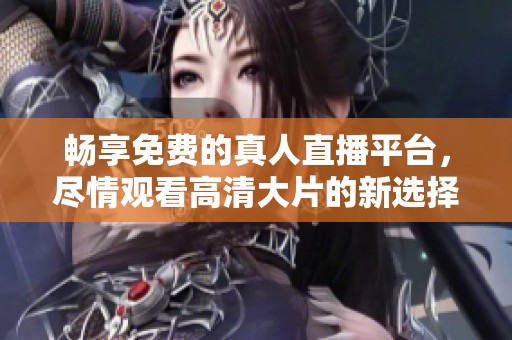 畅享免费的真人直播平台，尽情观看高清大片的新选择