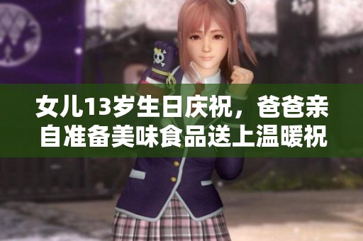 女儿13岁生日庆祝，爸爸亲自准备美味食品送上温暖祝福