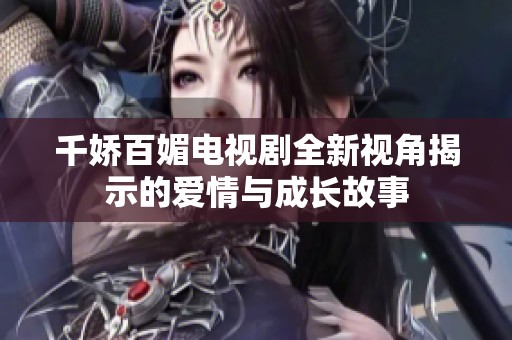 千娇百媚电视剧全新视角揭示的爱情与成长故事