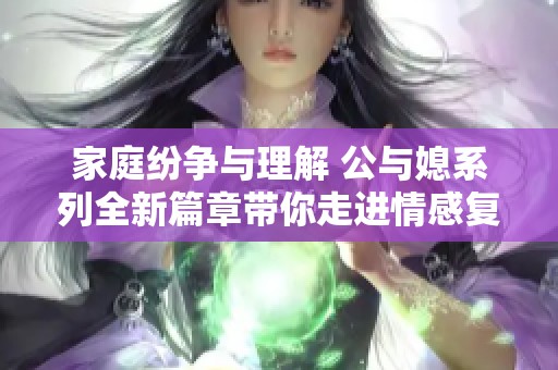 家庭纷争与理解 公与媳系列全新篇章带你走进情感复杂的世界