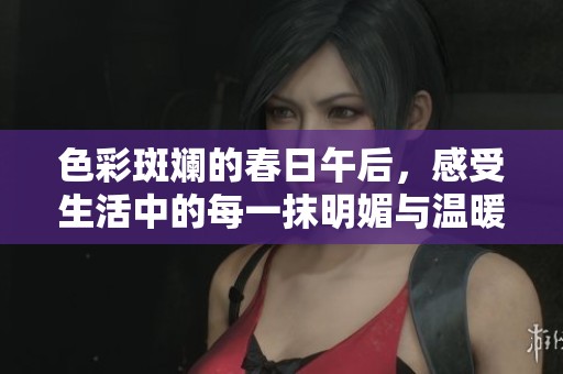 色彩斑斓的春日午后，感受生活中的每一抹明媚与温暖