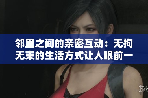 邻里之间的亲密互动：无拘无束的生活方式让人眼前一亮