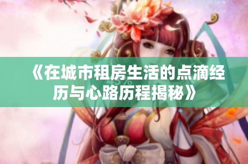 《在城市租房生活的点滴经历与心路历程揭秘》