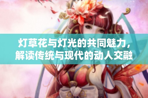 灯草花与灯光的共同魅力，解读传统与现代的动人交融