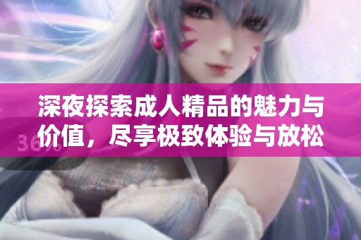 深夜探索成人精品的魅力与价值，尽享极致体验与放松时光