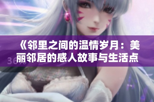 《邻里之间的温情岁月：美丽邻居的感人故事与生活点滴》