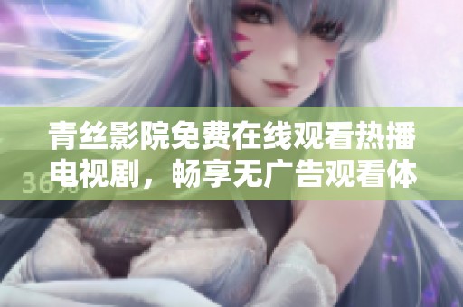 青丝影院免费在线观看热播电视剧，畅享无广告观看体验
