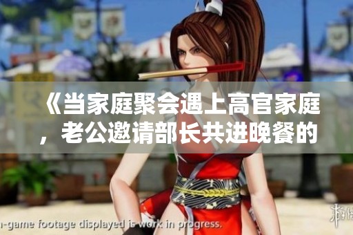 《当家庭聚会遇上高官家庭，老公邀请部长共进晚餐的故事》