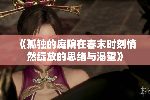 《孤独的庭院在春末时刻悄然绽放的思绪与渴望》