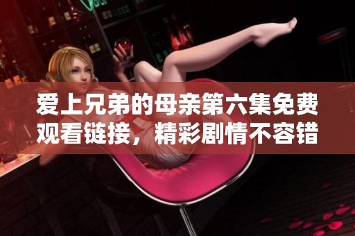 爱上兄弟的母亲第六集免费观看链接，精彩剧情不容错过