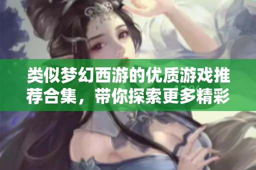 类似梦幻西游的优质游戏推荐合集，带你探索更多精彩冒险之旅