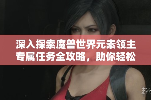 深入探索魔兽世界元素领主专属任务全攻略，助你轻松挑战艾泽拉斯之巅