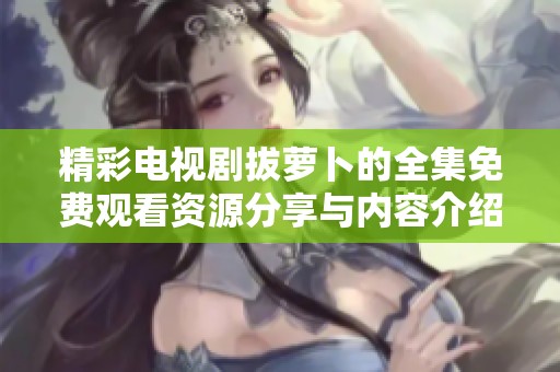 精彩电视剧拔萝卜的全集免费观看资源分享与内容介绍
