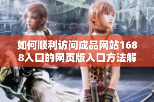 如何顺利访问成品网站1688入口的网页版入口方法解析