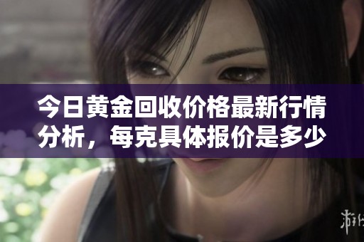 今日黄金回收价格最新行情分析，每克具体报价是多少呢