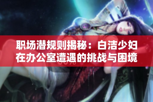 职场潜规则揭秘：白洁少妇在办公室遭遇的挑战与困境探讨
