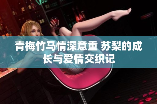青梅竹马情深意重 苏梨的成长与爱情交织记