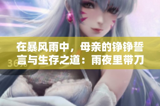 在暴风雨中，母亲的铮铮誓言与生存之道：雨夜里带刀而不带伞的选择