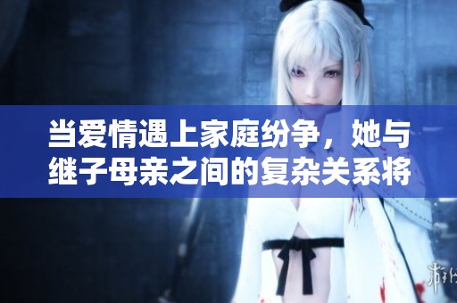 当爱情遇上家庭纷争，她与继子母亲之间的复杂关系将如何发展