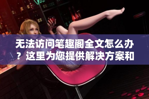无法访问笔趣阁全文怎么办？这里为您提供解决方案和建议