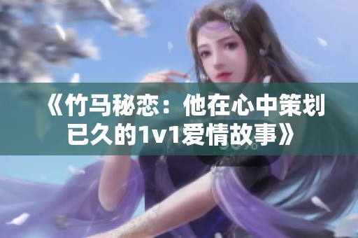 《竹马秘恋：他在心中策划已久的1v1爱情故事》