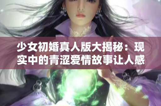 少女初婚真人版大揭秘：现实中的青涩爱情故事让人感动不已