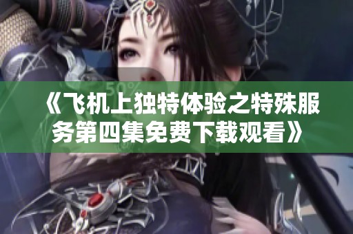 《飞机上独特体验之特殊服务第四集免费下载观看》