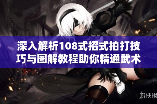 深入解析108式招式拍打技巧与图解教程助你精通武术之道