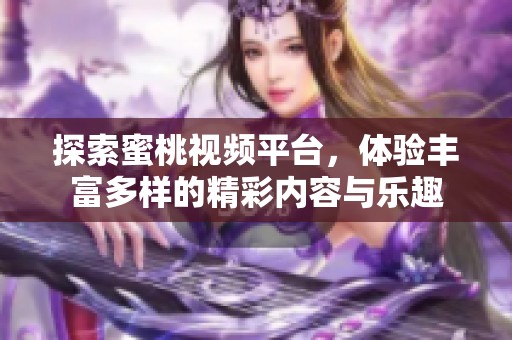 探索蜜桃视频平台，体验丰富多样的精彩内容与乐趣