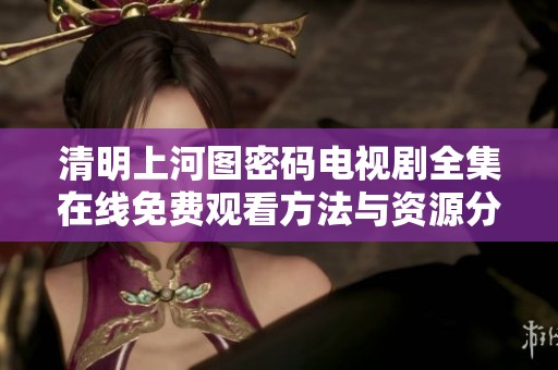 清明上河图密码电视剧全集在线免费观看方法与资源分享