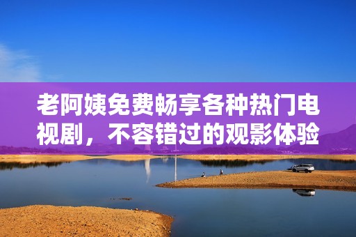 老阿姨免费畅享各种热门电视剧，不容错过的观影体验