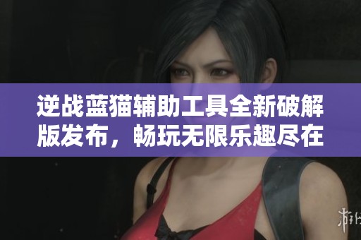 逆战蓝猫辅助工具全新破解版发布，畅玩无限乐趣尽在掌握