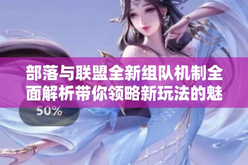 部落与联盟全新组队机制全面解析带你领略新玩法的魅力