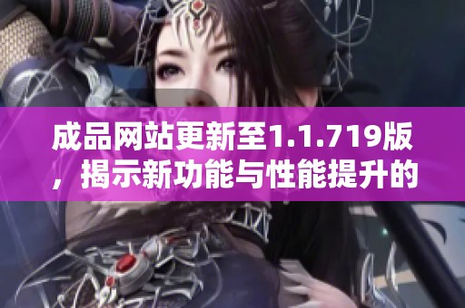 成品网站更新至1.1.719版，揭示新功能与性能提升的全面解读