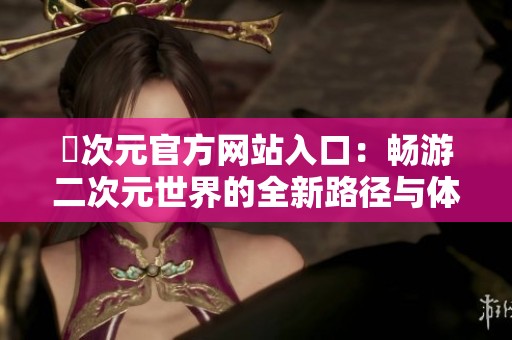 囧次元官方网站入口：畅游二次元世界的全新路径与体验指南